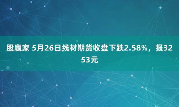 股赢家 5月26日线材期货收盘下跌2.58%，报3253元