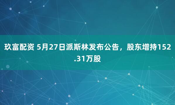 玖富配资 5月27日派斯林发布公告，股东增持152.31万股