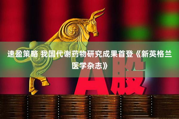 速盈策略 我国代谢药物研究成果首登《新英格兰医学杂志》