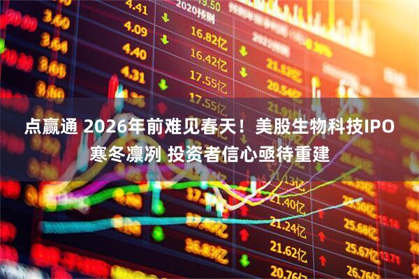 点赢通 2026年前难见春天！美股生物科技IPO寒冬凛冽 投资者信心亟待重建
