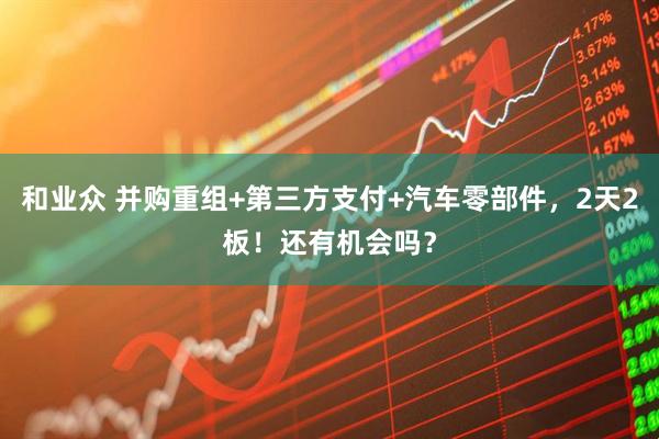 和业众 并购重组+第三方支付+汽车零部件，2天2板！还有机会吗？