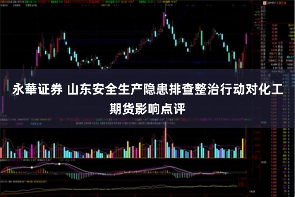 永華证券 山东安全生产隐患排查整治行动对化工期货影响点评