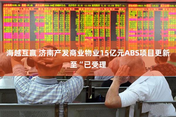 海越互赢 济南产发商业物业15亿元ABS项目更新至“已受理