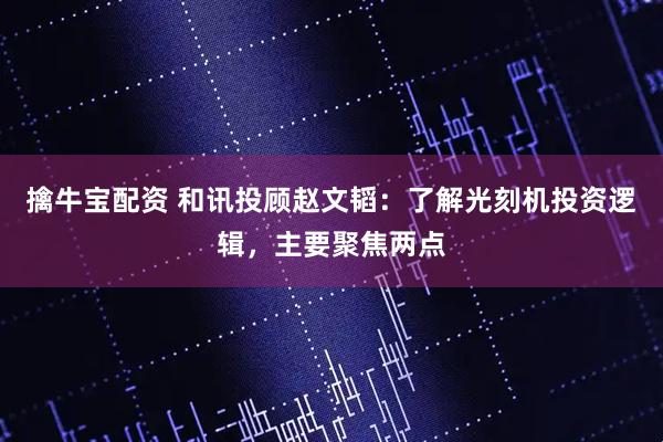 擒牛宝配资 和讯投顾赵文韬：了解光刻机投资逻辑，主要聚焦两点