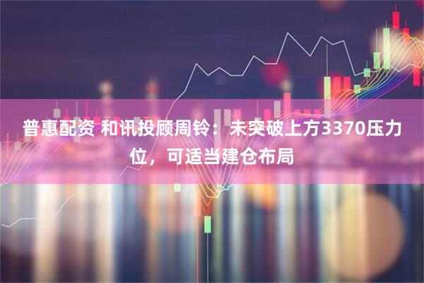 普惠配资 和讯投顾周铃：未突破上方3370压力位，可适当建仓布局