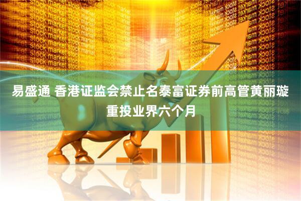 易盛通 香港证监会禁止名泰富证券前高管黄丽璇重投业界六个月