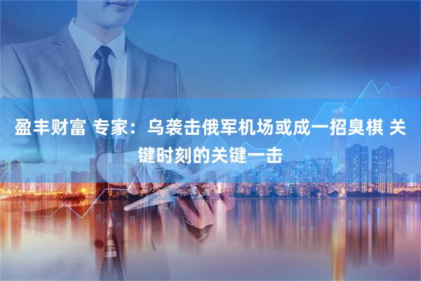 盈丰财富 专家：乌袭击俄军机场或成一招臭棋 关键时刻的关键一击