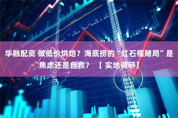 华融配资 做低价烘焙？海底捞的“红石榴赌局”是焦虑还是自救？ 【 实地调研】