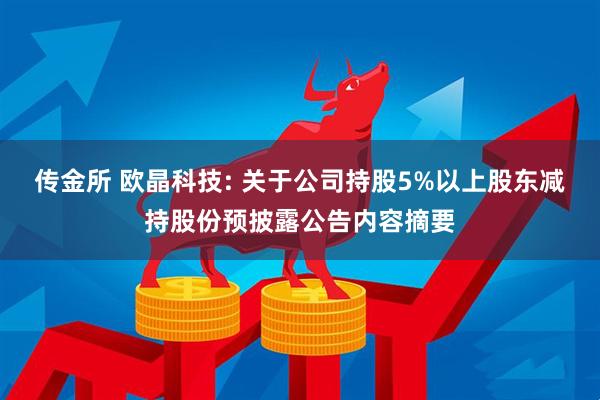 传金所 欧晶科技: 关于公司持股5%以上股东减持股份预披露公告内容摘要