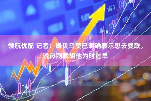 领航优配 记者：姆贝乌莫已明确表示想去曼联，说热刺截胡他为时过早