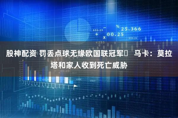 股神配资 罚丢点球无缘欧国联冠军❗ 马卡：莫拉塔和家人收到死亡威胁