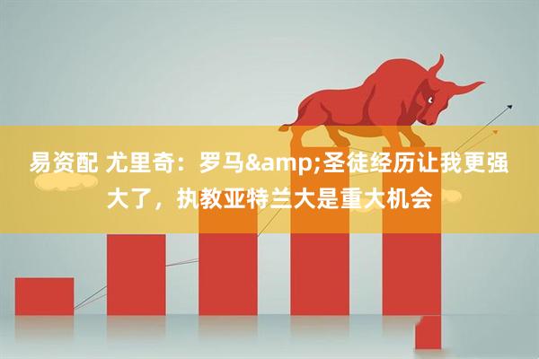 易资配 尤里奇：罗马&圣徒经历让我更强大了，执教亚特兰大是重大机会