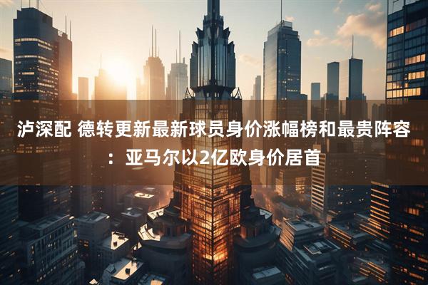 泸深配 德转更新最新球员身价涨幅榜和最贵阵容：亚马尔以2亿欧身价居首