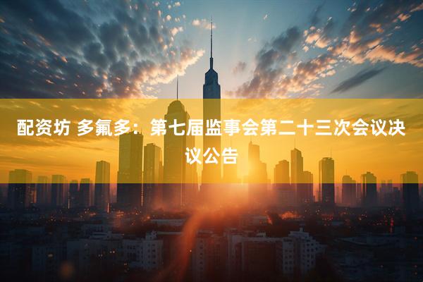 配资坊 多氟多：第七届监事会第二十三次会议决议公告