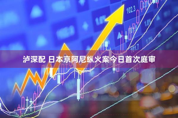 泸深配 日本京阿尼纵火案今日首次庭审