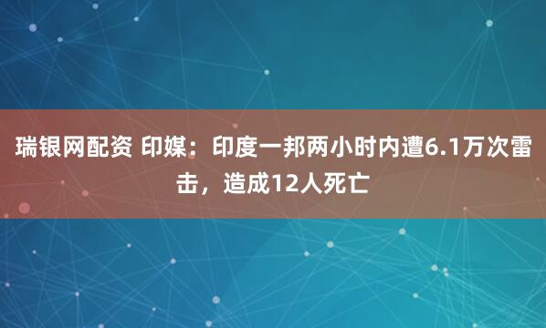 瑞银网配资 印媒：印度一邦两小时内遭6.1万次雷击，造成12人死亡