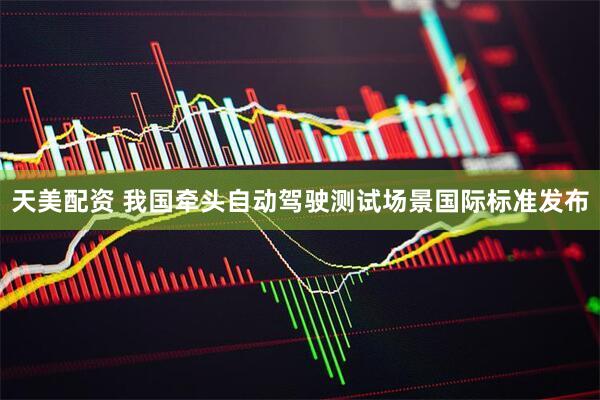 天美配资 我国牵头自动驾驶测试场景国际标准发布
