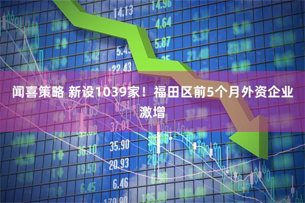 闻喜策略 新设1039家！福田区前5个月外资企业激增