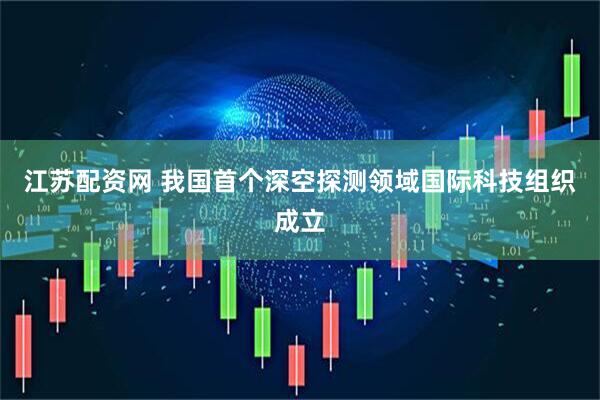 江苏配资网 我国首个深空探测领域国际科技组织成立