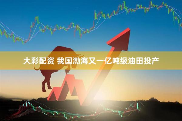 大彩配资 我国渤海又一亿吨级油田投产