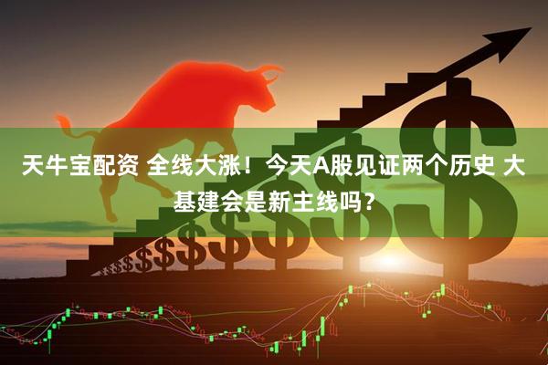 天牛宝配资 全线大涨！今天A股见证两个历史 大基建会是新主线吗？