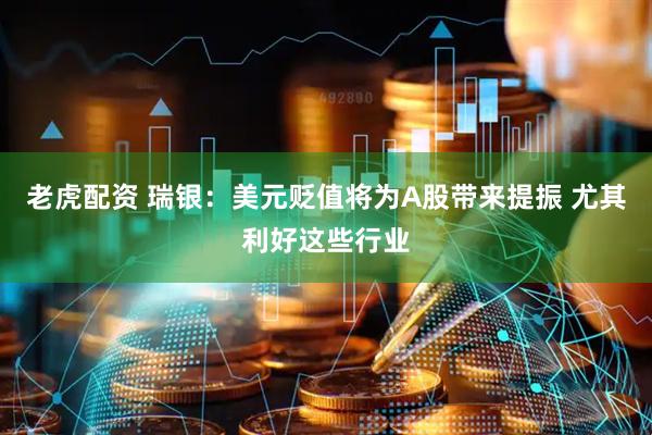 老虎配资 瑞银：美元贬值将为A股带来提振 尤其利好这些行业