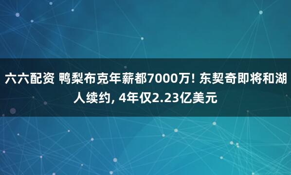 六六配资 鸭梨布克年薪都7000万! 东契奇即将和湖人续约, 4年仅2.23亿美元