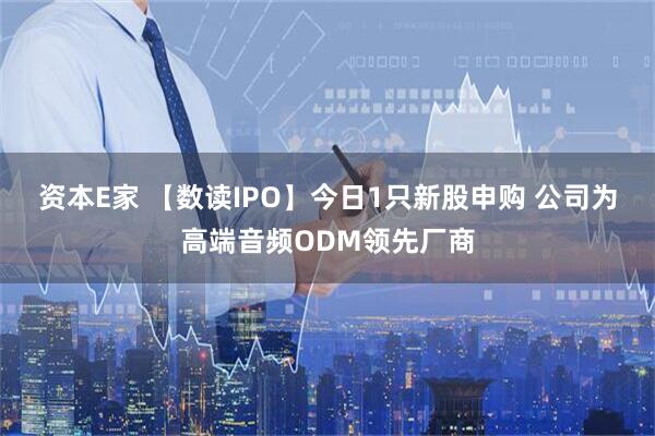 资本E家 【数读IPO】今日1只新股申购 公司为高端音频ODM领先厂商