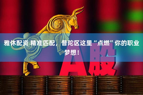 雅休配资 精准匹配，普陀区这里“点燃”你的职业梦想！