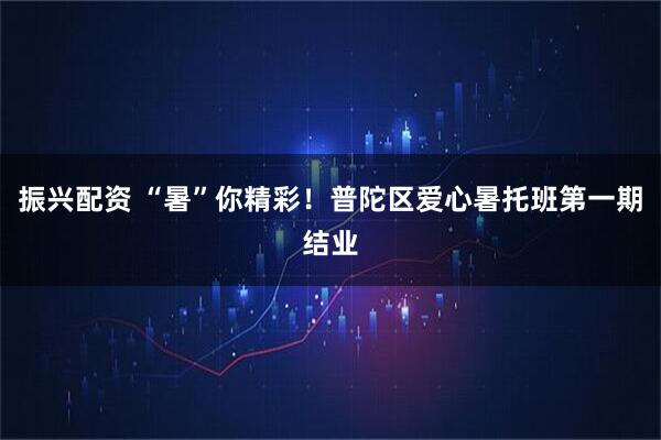 振兴配资 “暑”你精彩！普陀区爱心暑托班第一期结业