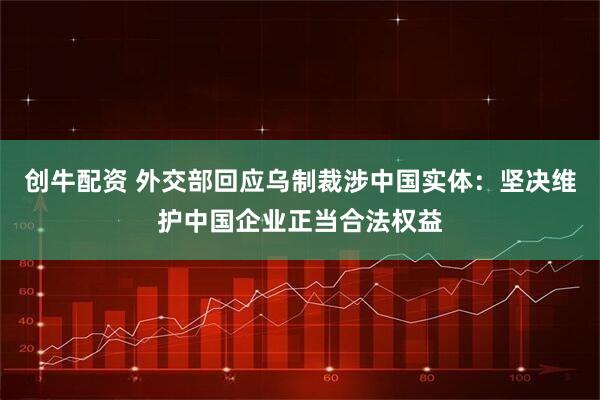 创牛配资 外交部回应乌制裁涉中国实体：坚决维护中国企业正当合法权益