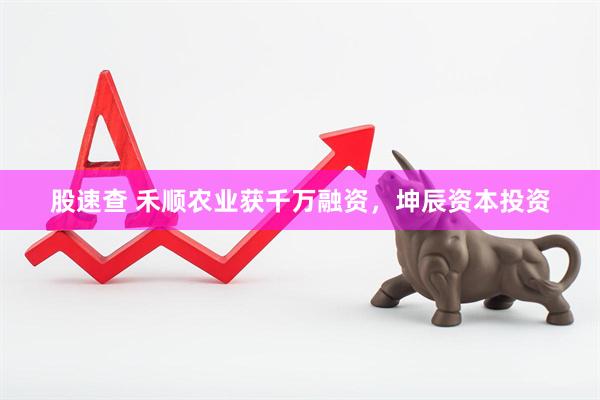 股速查 禾顺农业获千万融资，坤辰资本投资