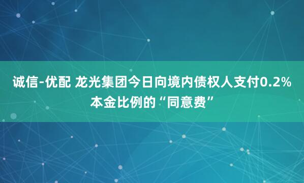诚信-优配 龙光集团今日向境内债权人支付0.2%本金比例的“同意费”