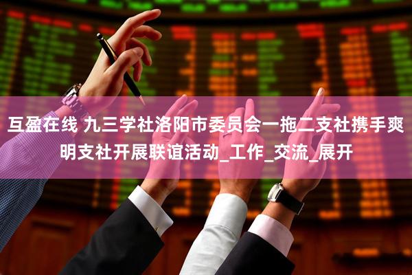 互盈在线 九三学社洛阳市委员会一拖二支社携手爽明支社开展联谊活动_工作_交流_展开