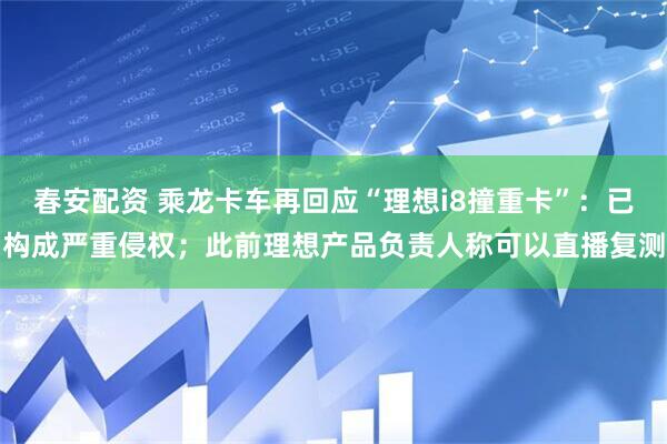 春安配资 乘龙卡车再回应“理想i8撞重卡”：已构成严重侵权；此前理想产品负责人称可以直播复测