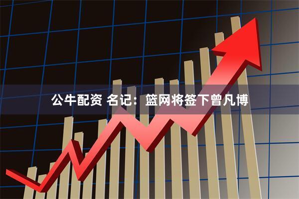 公牛配资 名记：篮网将签下曾凡博