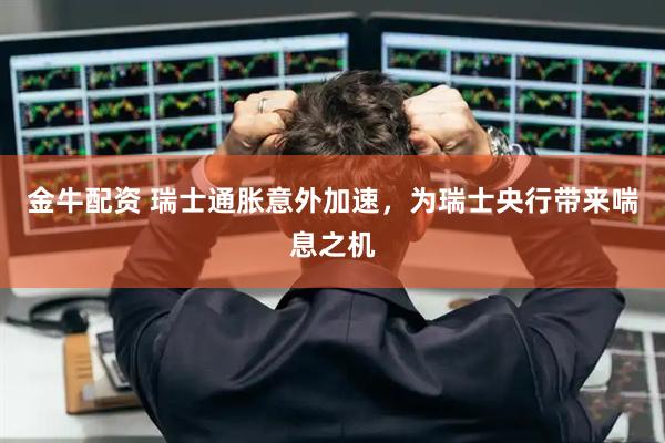 金牛配资 瑞士通胀意外加速，为瑞士央行带来喘息之机
