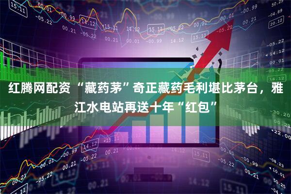 红腾网配资 “藏药茅”奇正藏药毛利堪比茅台，雅江水电站再送十年“红包”