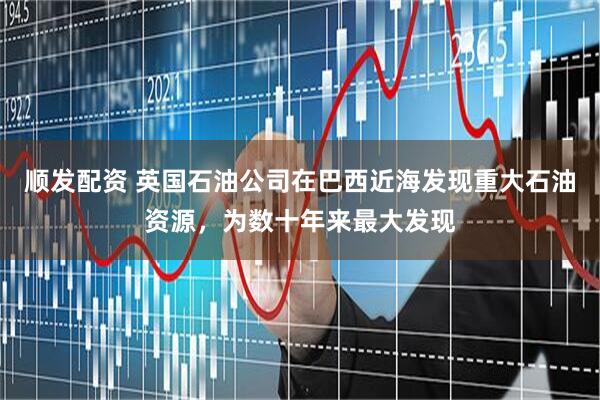 顺发配资 英国石油公司在巴西近海发现重大石油资源，为数十年来最大发现