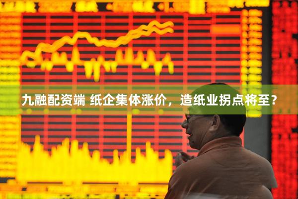九融配资端 纸企集体涨价，造纸业拐点将至？