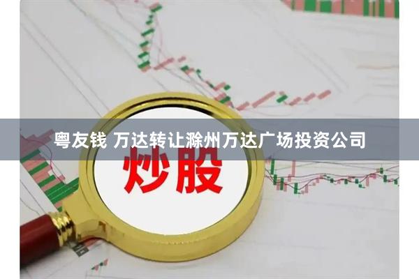 粤友钱 万达转让滁州万达广场投资公司