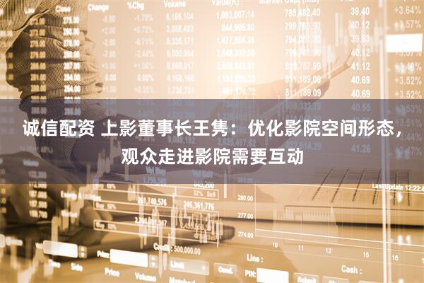 诚信配资 上影董事长王隽：优化影院空间形态，观众走进影院需要互动