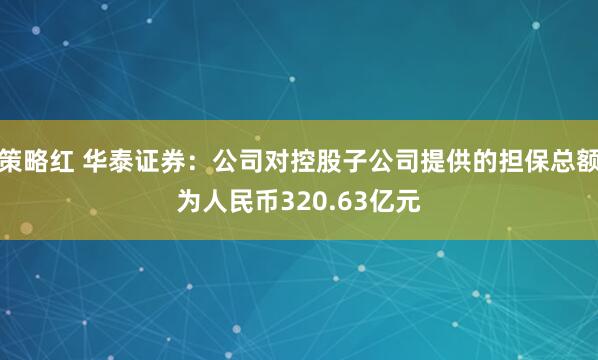 策略红 华泰证券：公司对控股子公司提供的担保总额为人民币320.63亿元