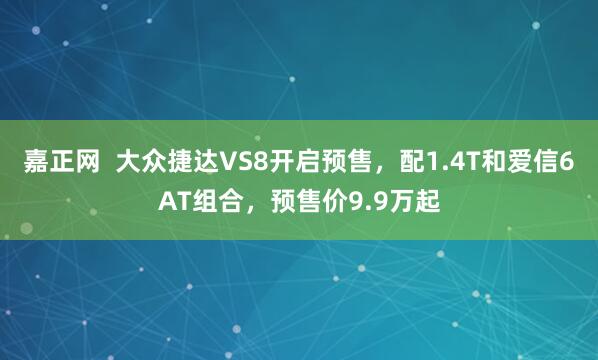 嘉正网  大众捷达VS8开启预售，配1.4T和爱信6AT组合，预售价9.9万起
