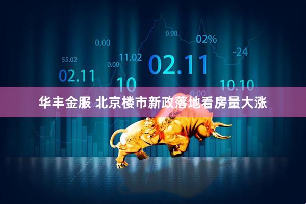 华丰金服 北京楼市新政落地看房量大涨