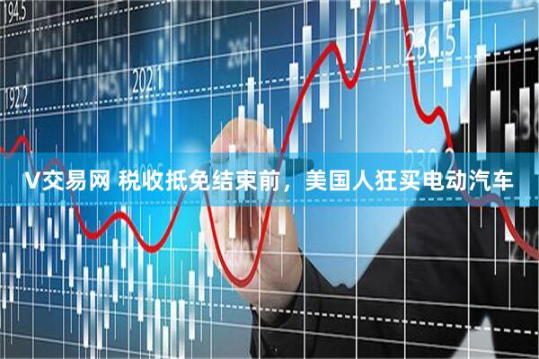 V交易网 税收抵免结束前，美国人狂买电动汽车