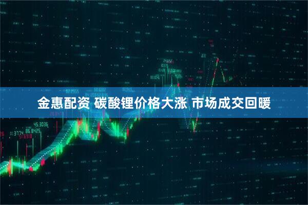 金惠配资 碳酸锂价格大涨 市场成交回暖