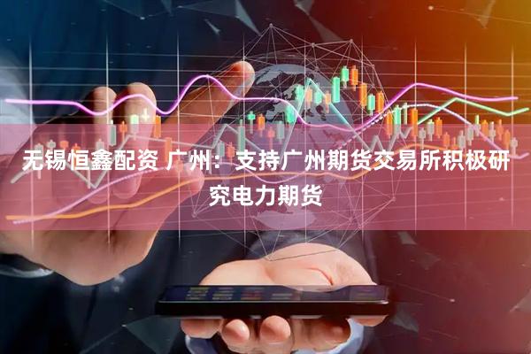 无锡恒鑫配资 广州：支持广州期货交易所积极研究电力期货