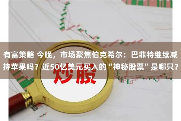 有富策略 今晚，市场聚焦伯克希尔：巴菲特继续减持苹果吗？近50亿美元买入的“神秘股票”是哪只？