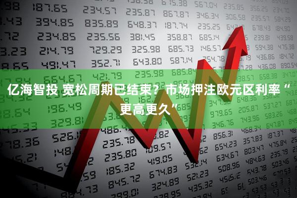 亿海智投 宽松周期已结束？市场押注欧元区利率“更高更久”